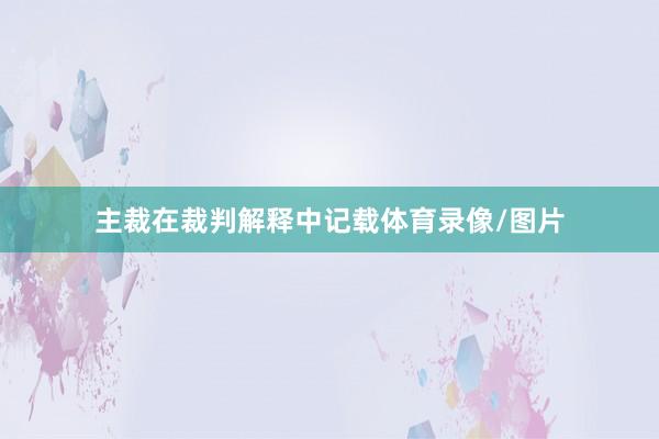 主裁在裁判解释中记载体育录像/图片