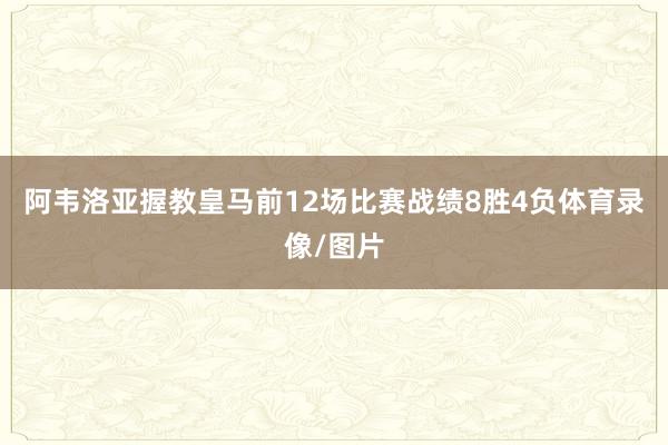 阿韦洛亚握教皇马前12场比赛战绩8胜4负体育录像/图片