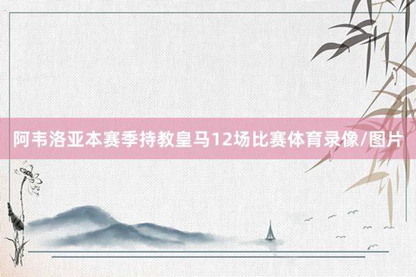 阿韦洛亚本赛季持教皇马12场比赛体育录像/图片