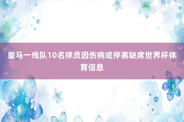 皇马一线队10名球员因伤病或停赛缺席世界杯体育信息