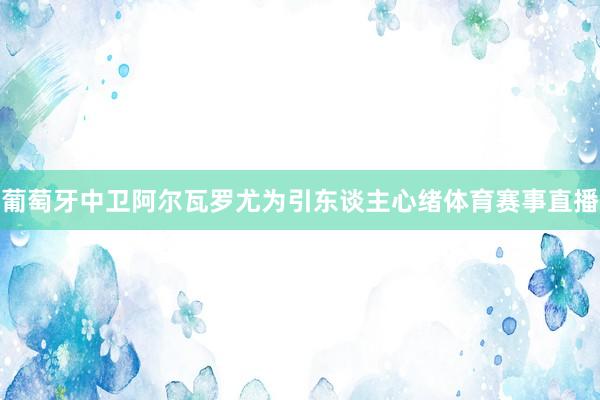 葡萄牙中卫阿尔瓦罗尤为引东谈主心绪体育赛事直播