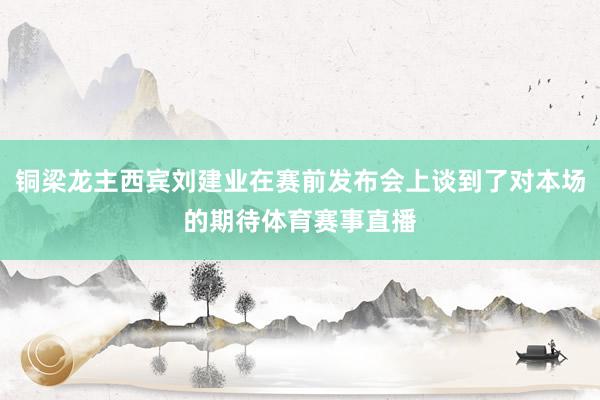 铜梁龙主西宾刘建业在赛前发布会上谈到了对本场的期待体育赛事直播