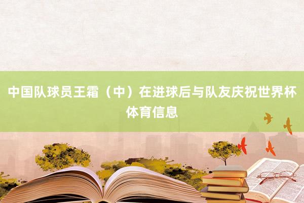 中国队球员王霜（中）在进球后与队友庆祝世界杯体育信息
