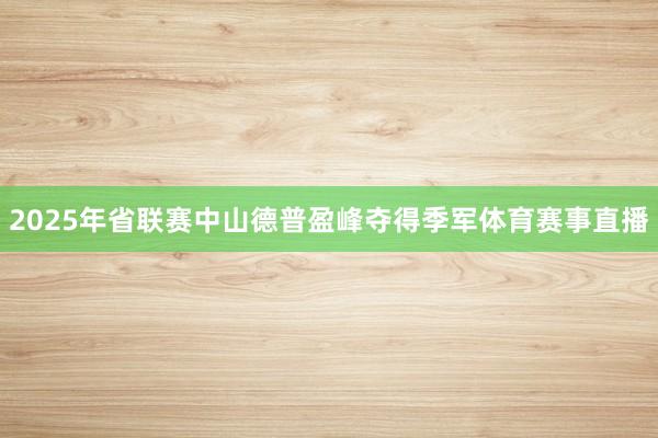 2025年省联赛中山德普盈峰夺得季军体育赛事直播