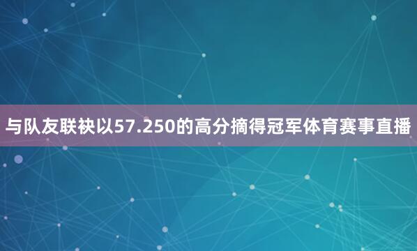 与队友联袂以57.250的高分摘得冠军体育赛事直播