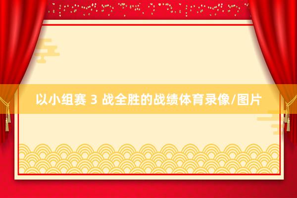 以小组赛 3 战全胜的战绩体育录像/图片