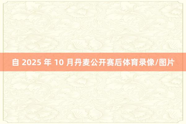 自 2025 年 10 月丹麦公开赛后体育录像/图片