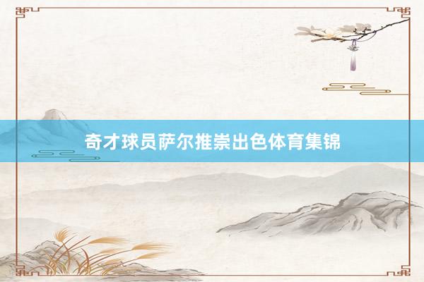 奇才球员萨尔推崇出色体育集锦