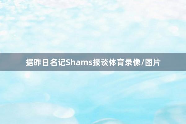 据昨日名记Shams报谈体育录像/图片