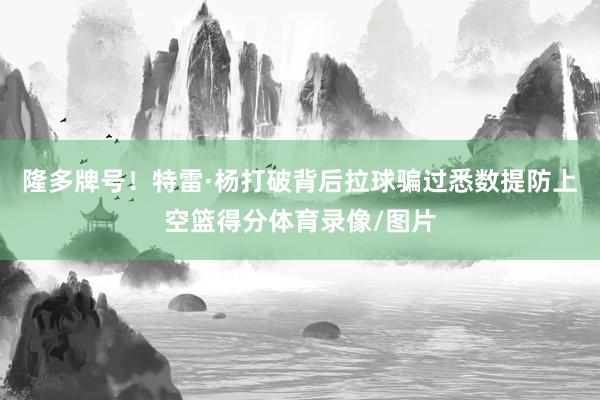 隆多牌号！特雷·杨打破背后拉球骗过悉数提防上空篮得分体育录像/图片