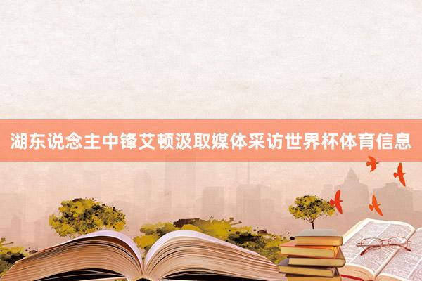 湖东说念主中锋艾顿汲取媒体采访世界杯体育信息