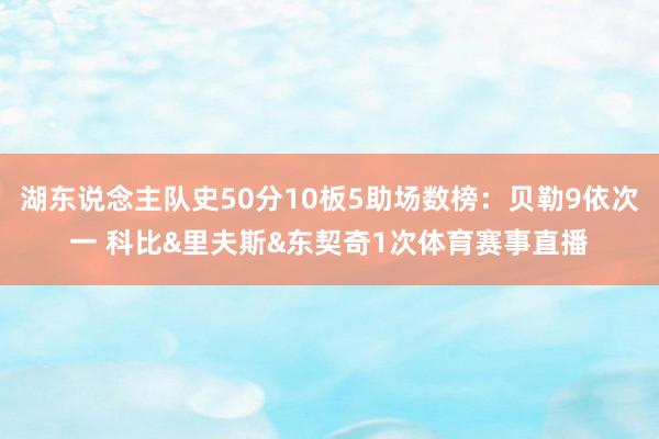 湖东说念主队史50分10板5助场数榜：贝勒9依次一 科比&里夫斯&东契奇1次体育赛事直播