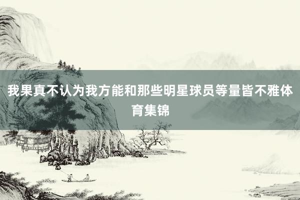 我果真不认为我方能和那些明星球员等量皆不雅体育集锦