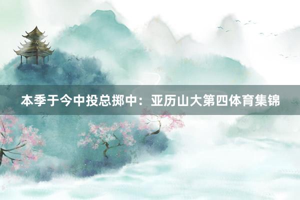 本季于今中投总掷中：亚历山大第四体育集锦