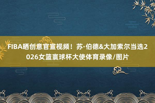 FIBA晒创意官宣视频！苏·伯德&大加索尔当选2026女篮寰球杯大使体育录像/图片