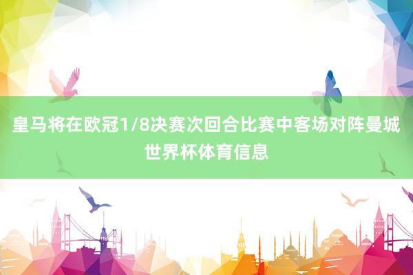 皇马将在欧冠1/8决赛次回合比赛中客场对阵曼城世界杯体育信息