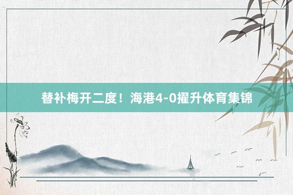 替补梅开二度!海港4-0擢升体育集锦