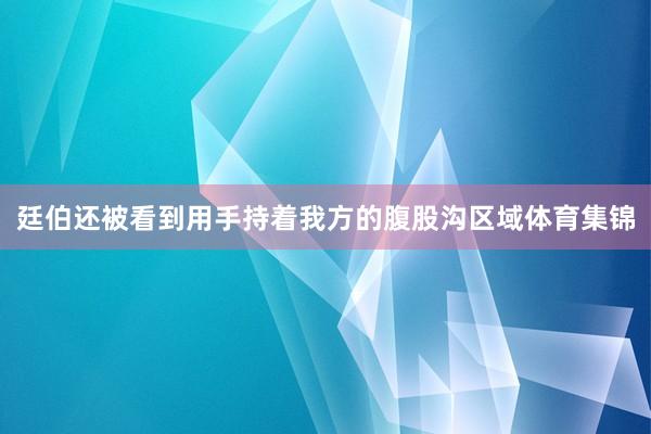 廷伯还被看到用手持着我方的腹股沟区域体育集锦