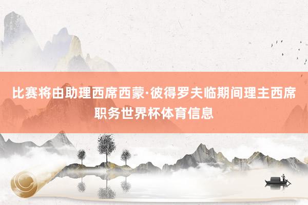比赛将由助理西席西蒙·彼得罗夫临期间理主西席职务世界杯体育信息