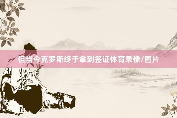 但当今克罗斯终于拿到签证体育录像/图片