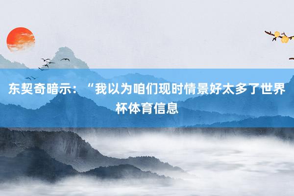 东契奇暗示：“我以为咱们现时情景好太多了世界杯体育信息