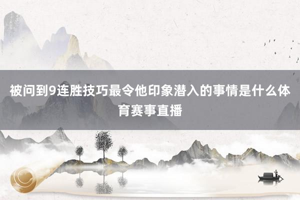 被问到9连胜技巧最令他印象潜入的事情是什么体育赛事直播
