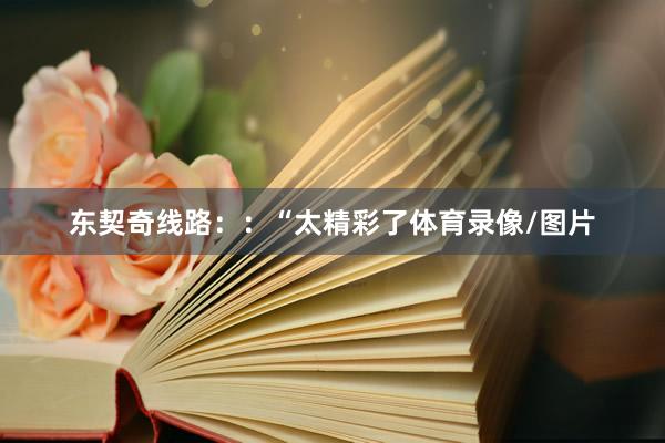 东契奇线路：：“太精彩了体育录像/图片