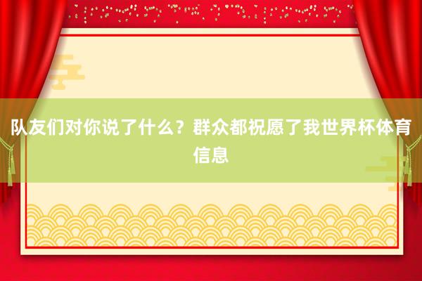 队友们对你说了什么？群众都祝愿了我世界杯体育信息