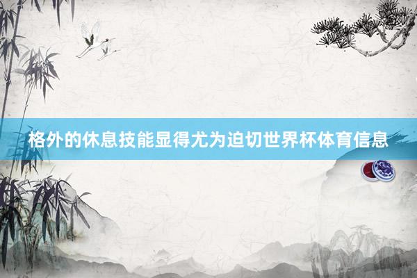 格外的休息技能显得尤为迫切世界杯体育信息
