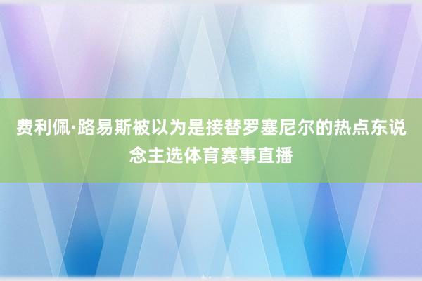 费利佩·路易斯被以为是接替罗塞尼尔的热点东说念主选体育赛事直播