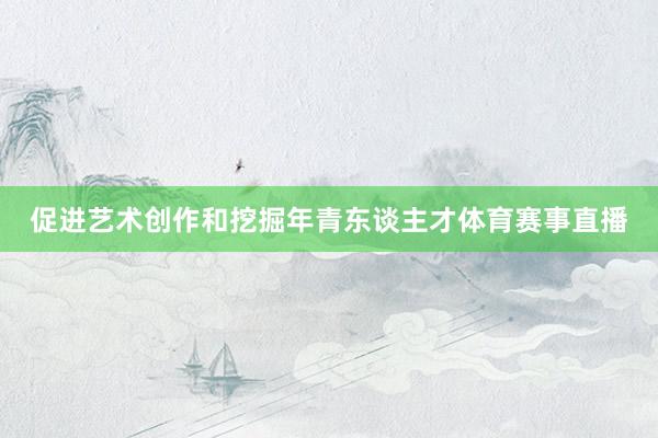 促进艺术创作和挖掘年青东谈主才体育赛事直播