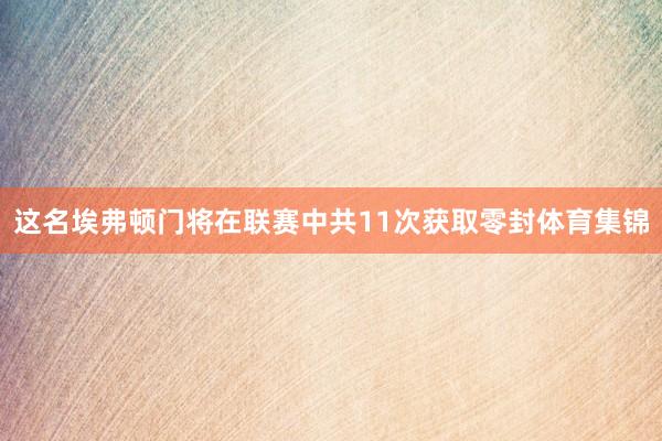 这名埃弗顿门将在联赛中共11次获取零封体育集锦