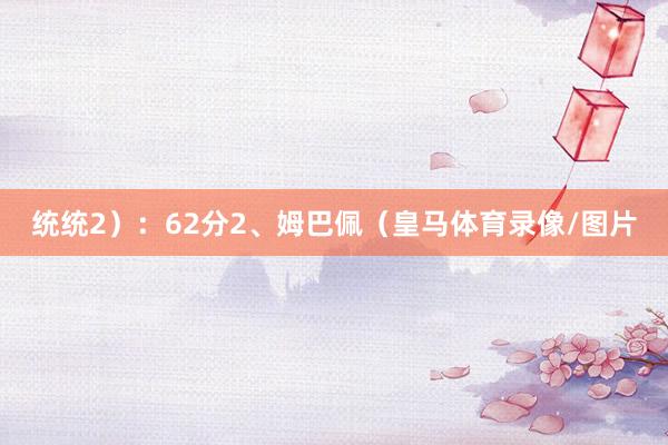 统统2）：62分2、姆巴佩（皇马体育录像/图片