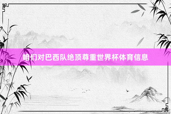 咱们对巴西队绝顶尊重世界杯体育信息