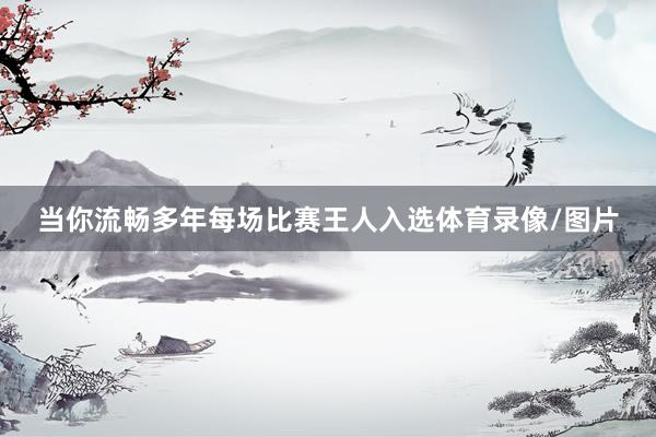 当你流畅多年每场比赛王人入选体育录像/图片