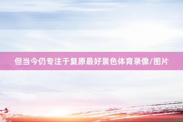 但当今仍专注于复原最好景色体育录像/图片