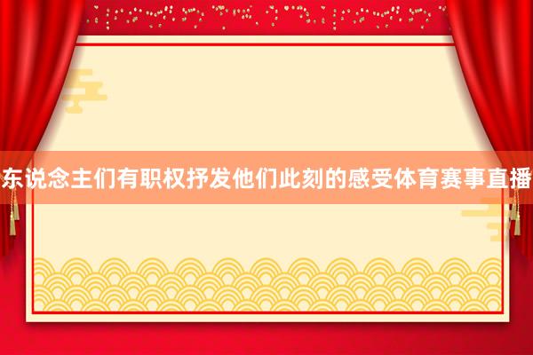 东说念主们有职权抒发他们此刻的感受体育赛事直播
