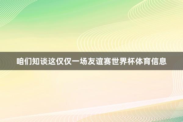 咱们知谈这仅仅一场友谊赛世界杯体育信息