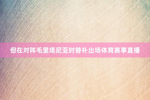 但在对阵毛里塔尼亚时替补出场体育赛事直播