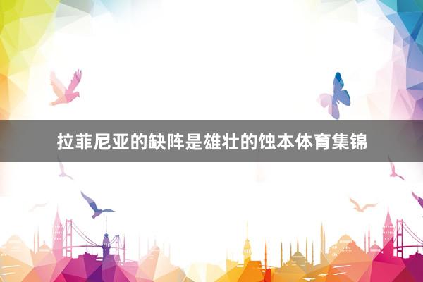 拉菲尼亚的缺阵是雄壮的蚀本体育集锦
