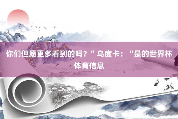 你们但愿更多看到的吗?”乌度卡:“是的世界杯体育信息