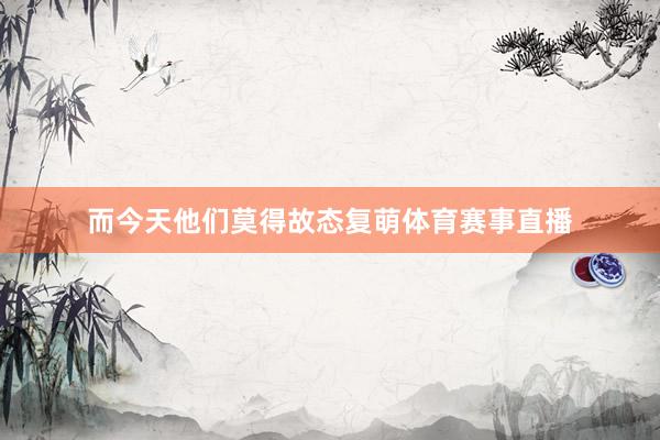 而今天他们莫得故态复萌体育赛事直播