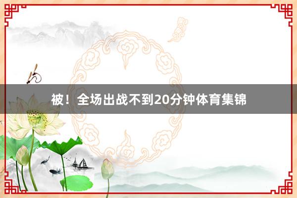 被！全场出战不到20分钟体育集锦