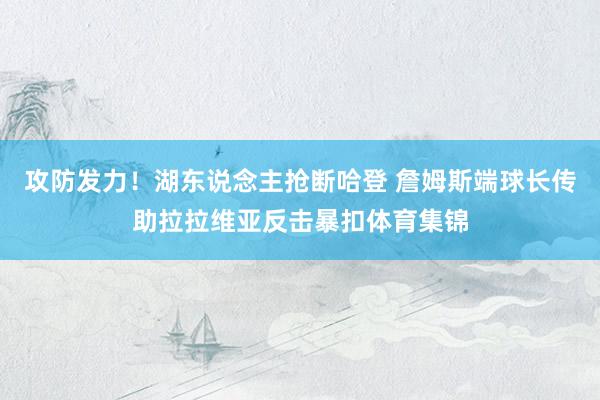 攻防发力！湖东说念主抢断哈登 詹姆斯端球长传助拉拉维亚反击暴扣体育集锦