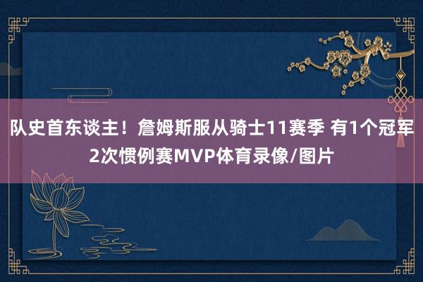 队史首东谈主！詹姆斯服从骑士11赛季 有1个冠军2次惯例赛MVP体育录像/图片