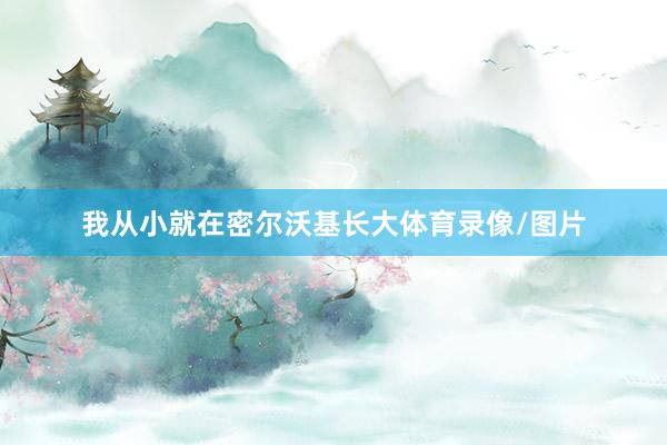 我从小就在密尔沃基长大体育录像/图片