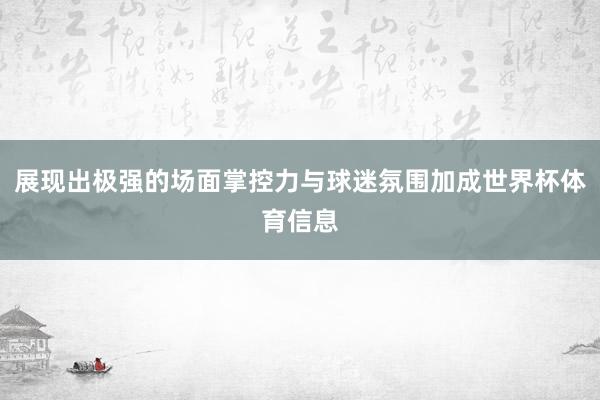 展现出极强的场面掌控力与球迷氛围加成世界杯体育信息