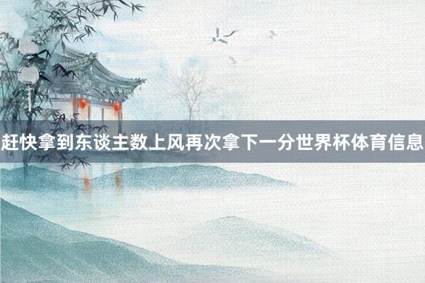 赶快拿到东谈主数上风再次拿下一分世界杯体育信息