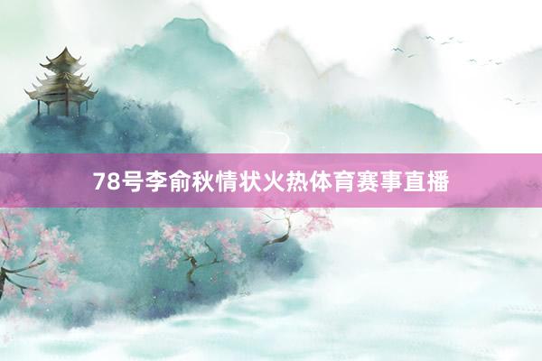 78号李俞秋情状火热体育赛事直播