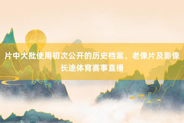 片中大批使用初次公开的历史档案、老像片及影像长途体育赛事直播
